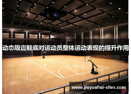 动态吸震鞋底对运动员整体运动表现的提升作用